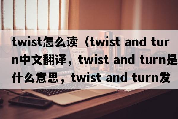twist怎么讀（twist and turn中文翻譯，twist and turn是什么意思，twist and turn發(fā)音、用法及例句）