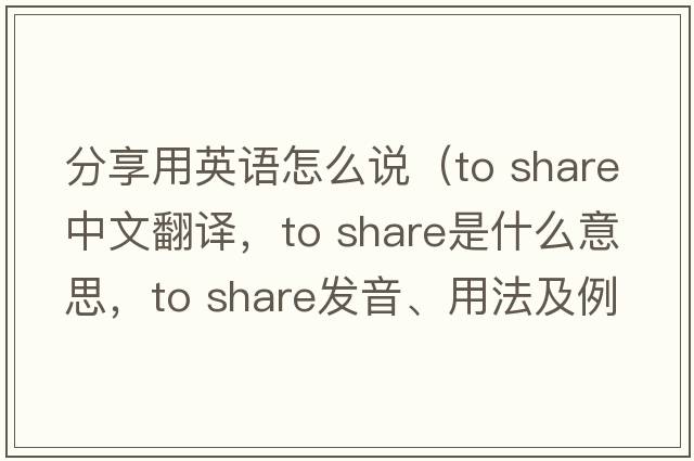 分享用英語(yǔ)怎么說(shuō)（to share中文翻譯，to share是什么意思，to share發(fā)音、用法及例句）