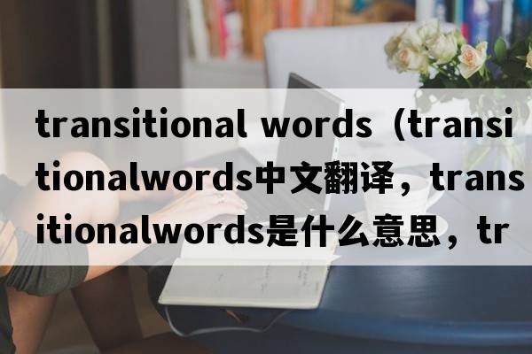 transitional words（transitionalwords中文翻譯，transitionalwords是什么意思，transitionalwords發(fā)音、用法及例句）