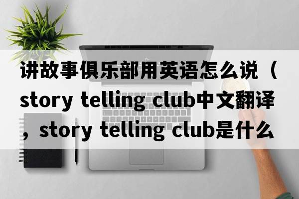講故事俱樂(lè )部用英語(yǔ)怎么說(shuō)（story telling club中文翻譯，story telling club是什么意思，story telling club發(fā)音、用法及例句）