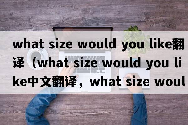 what size would you like翻譯（what size would you like中文翻譯，what size would you like是什么意思，what size woul