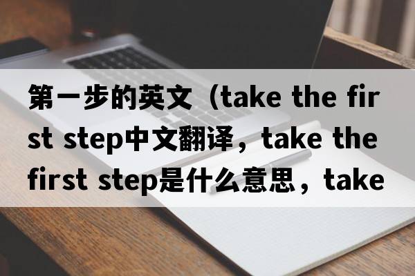 第一步的英文（take the first step中文翻譯，take the first step是什么意思，take the first step發(fā)音、用法及例句）