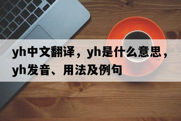 yh中文翻譯，yh是什么意思，yh發(fā)音、用法及例句