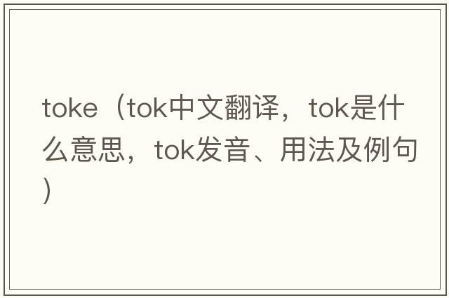 toke（TOK中文翻譯，TOK是什么意思，TOK發(fā)音、用法及例句）