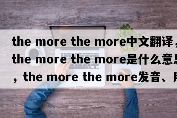 the more the more中文翻譯，the more the more是什么意思，the more the more發(fā)音、用法及例句