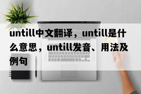 untill中文翻譯，untill是什么意思，untill發(fā)音、用法及例句