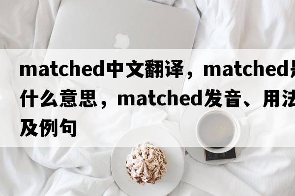 matched中文翻譯，matched是什么意思，matched發(fā)音、用法及例句