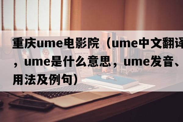 重慶ume電影院（ume中文翻譯，ume是什么意思，ume發(fā)音、用法及例句）