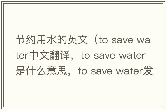 節約用水的英文（to save water中文翻譯，to save water是什么意思，to save water發(fā)音、用法及例句）