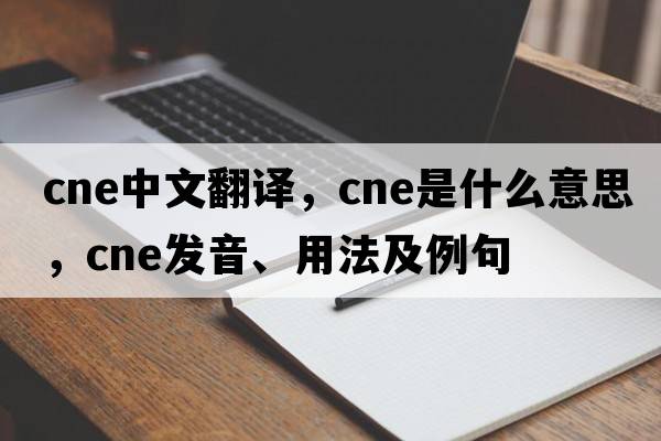 CNE中文翻譯，CNE是什么意思，CNE發(fā)音、用法及例句