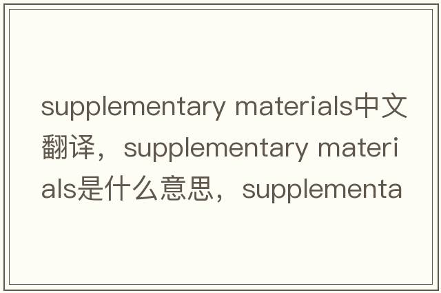 supplementary materials中文翻譯，supplementary materials是什么意思，supplementary materials發(fā)音、用法及例句