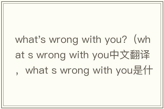 what's wrong with you?（what s wrong with you中文翻譯，what s wrong with you是什么意思，what s wrong with y