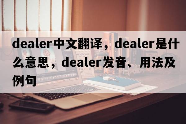 dealer中文翻譯，dealer是什么意思，dealer發(fā)音、用法及例句