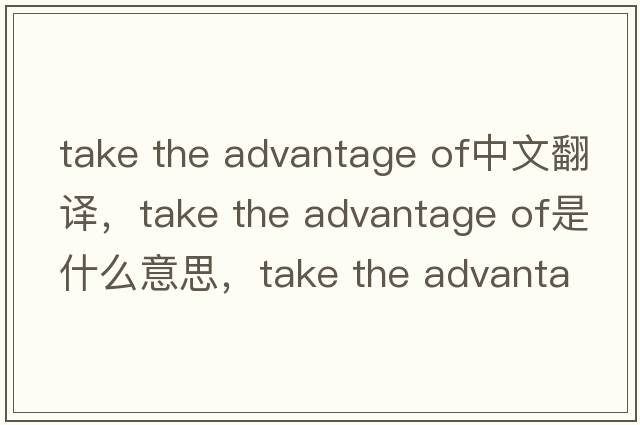 take the advantage of中文翻譯，take the advantage of是什么意思，take the advantage of發(fā)音、用法及例句