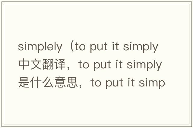 simplely（to put it simply中文翻譯，to put it simply是什么意思，to put it simply發(fā)音、用法及例句）