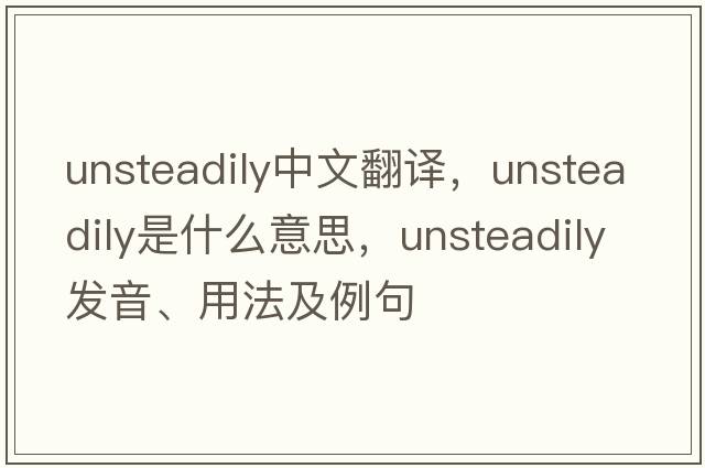 unsteadily中文翻譯，unsteadily是什么意思，unsteadily發(fā)音、用法及例句