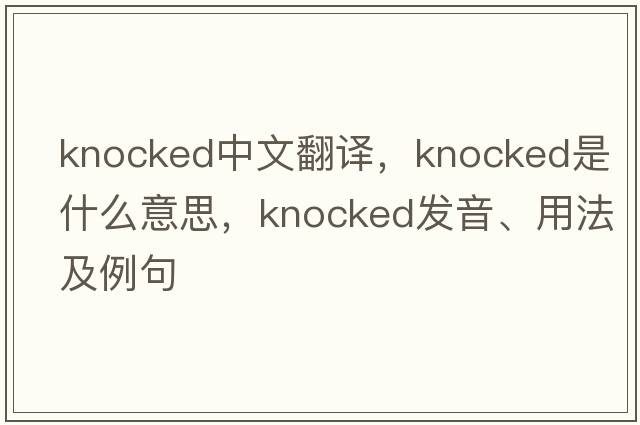 knocked中文翻譯，knocked是什么意思，knocked發(fā)音、用法及例句