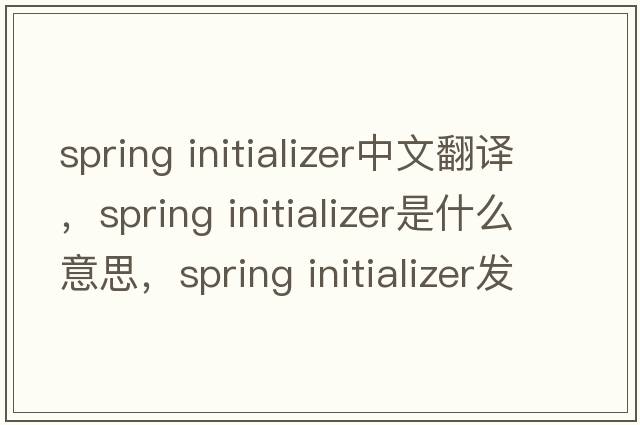 spring initializer中文翻譯，spring initializer是什么意思，spring initializer發(fā)音、用法及例句