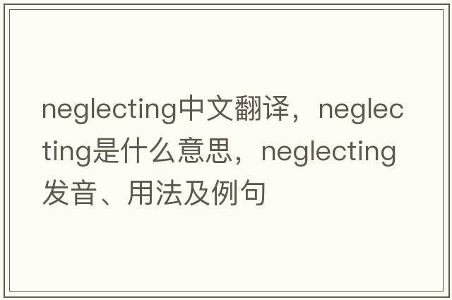neglecting中文翻譯，neglecting是什么意思，neglecting發(fā)音、用法及例句