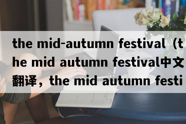 the mid-autumn festival（the mid autumn festival中文翻譯，the mid autumn festival是什么意思，the mid autumn fest