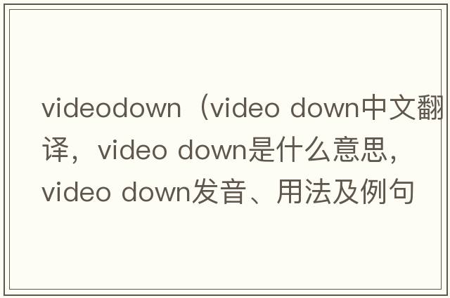 videodown（video down中文翻譯，video down是什么意思，video down發(fā)音、用法及例句）