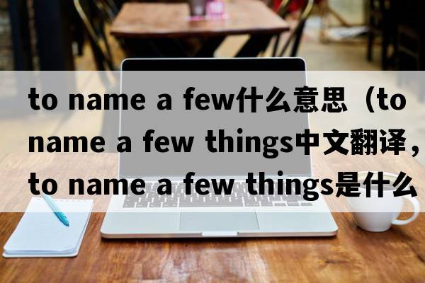 to name a few什么意思（to name a few things中文翻譯，to name a few things是什么意思，to name a few things發(fā)音、用法及例句）