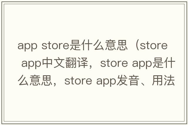 app store是什么意思（store app中文翻譯，store app是什么意思，store app發(fā)音、用法及例句）