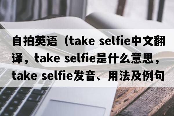 自拍英語(yǔ)（take selfie中文翻譯，take selfie是什么意思，take selfie發(fā)音、用法及例句）