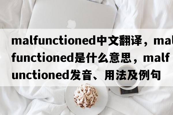 malfunctioned中文翻譯，malfunctioned是什么意思，malfunctioned發(fā)音、用法及例句