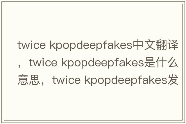 twice kpopdeepfakes中文翻譯，twice kpopdeepfakes是什么意思，twice kpopdeepfakes發(fā)音、用法及例句