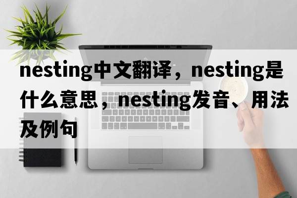 nesting中文翻譯，nesting是什么意思，nesting發(fā)音、用法及例句