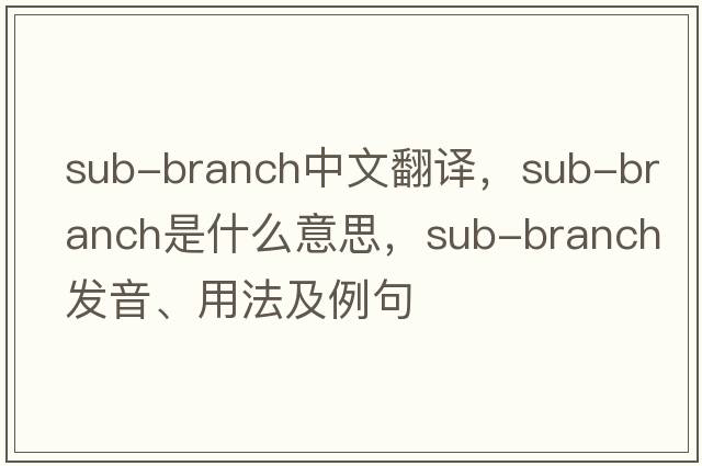 sub-branch中文翻譯，sub-branch是什么意思，sub-branch發(fā)音、用法及例句
