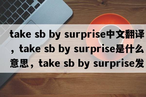 take sb by surprise中文翻譯，take sb by surprise是什么意思，take sb by surprise發(fā)音、用法及例句
