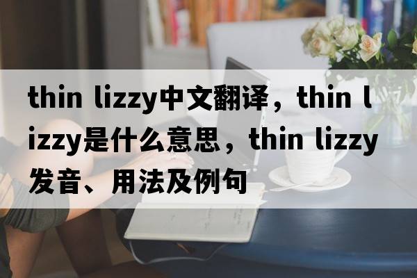 thin lizzy中文翻譯，thin lizzy是什么意思，thin lizzy發(fā)音、用法及例句