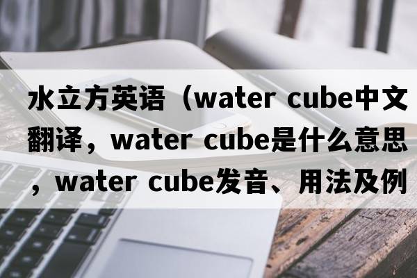 水立方英語(yǔ)（water cube中文翻譯，water cube是什么意思，water cube發(fā)音、用法及例句）