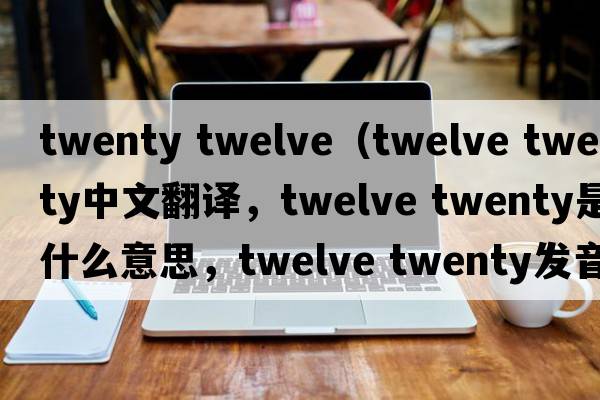 twenty twelve（twelve twenty中文翻譯，twelve twenty是什么意思，twelve twenty發(fā)音、用法及例句）