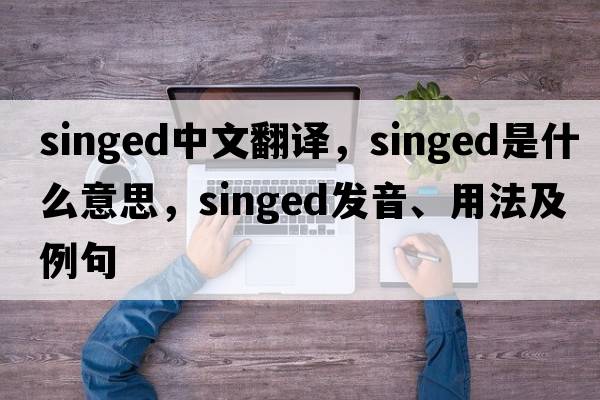 singed中文翻譯，singed是什么意思，singed發(fā)音、用法及例句