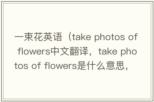 一束花英語(yǔ)（take photos of flowers中文翻譯，take photos of flowers是什么意思，take photos of flowers發(fā)音、用法及例句）