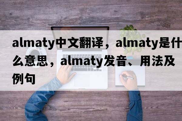 Almaty中文翻譯，Almaty是什么意思，Almaty發(fā)音、用法及例句