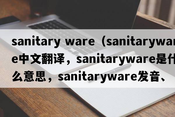 sanitary ware（sanitaryware中文翻譯，sanitaryware是什么意思，sanitaryware發(fā)音、用法及例句）
