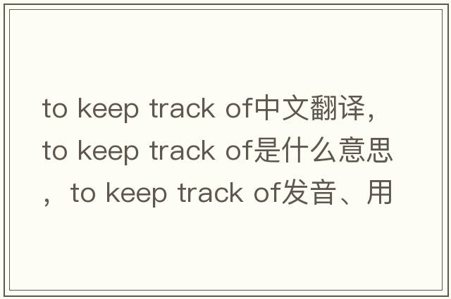 to keep track of中文翻譯，to keep track of是什么意思，to keep track of發(fā)音、用法及例句