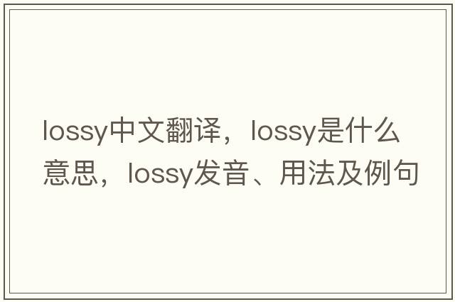 lossy中文翻譯，lossy是什么意思，lossy發(fā)音、用法及例句