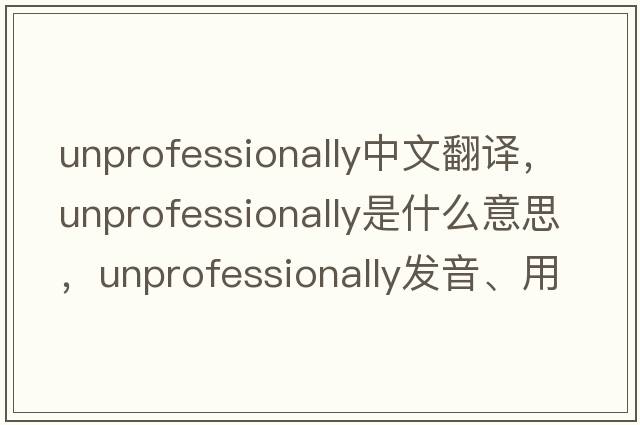 unprofessionally中文翻譯，unprofessionally是什么意思，unprofessionally發(fā)音、用法及例句