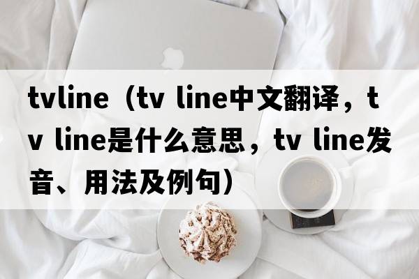 tvline（tv line中文翻譯，tv line是什么意思，tv line發(fā)音、用法及例句）