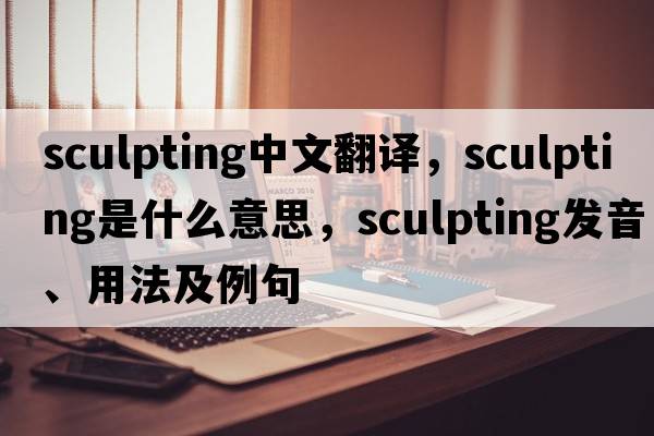 sculpting中文翻譯，sculpting是什么意思，sculpting發(fā)音、用法及例句