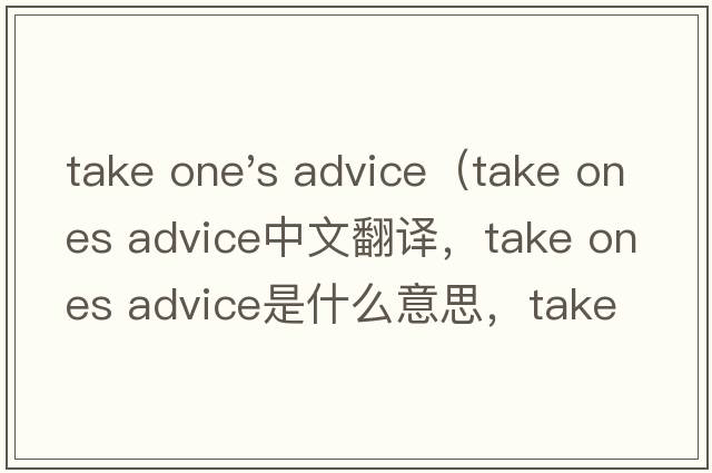 take one's advice（take ones advice中文翻譯，take ones advice是什么意思，take ones advice發(fā)音、用法及例句）