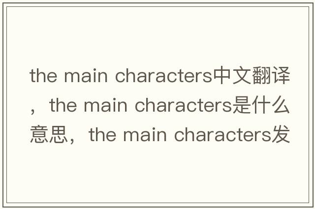 the main characters中文翻譯，the main characters是什么意思，the main characters發(fā)音、用法及例句
