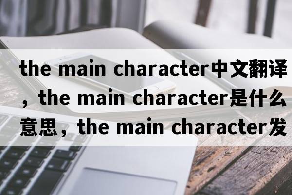 the main character中文翻譯，the main character是什么意思，the main character發(fā)音、用法及例句