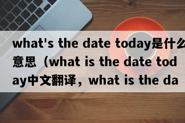 what's the date today是什么意思（what is the date today中文翻譯，what is the date today是什么意思，what is the d