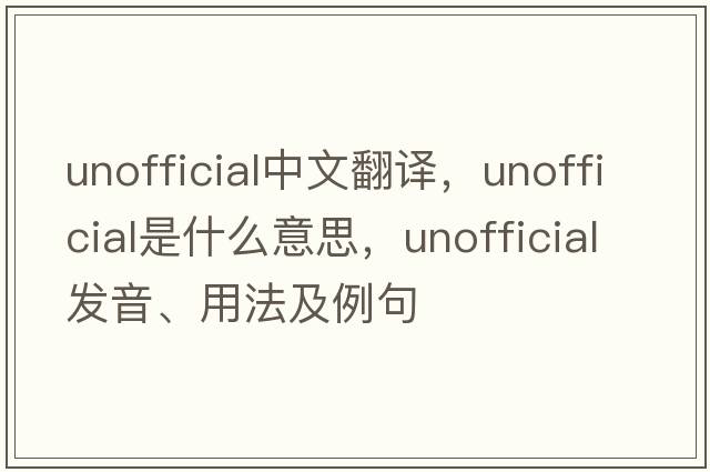 unofficial中文翻譯，unofficial是什么意思，unofficial發(fā)音、用法及例句